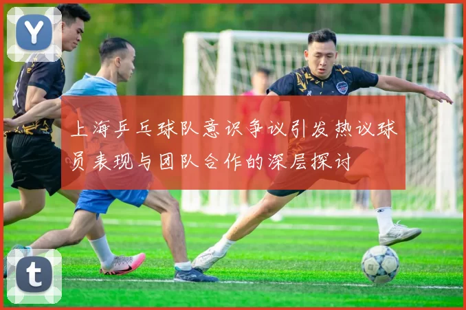 上海乒乓球队意识争议引发热议球员表现与团队合作的深层探讨