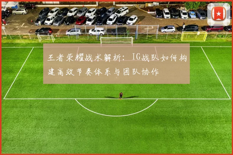 王者荣耀战术解析：IG战队如何构建高效节奏体系与团队协作