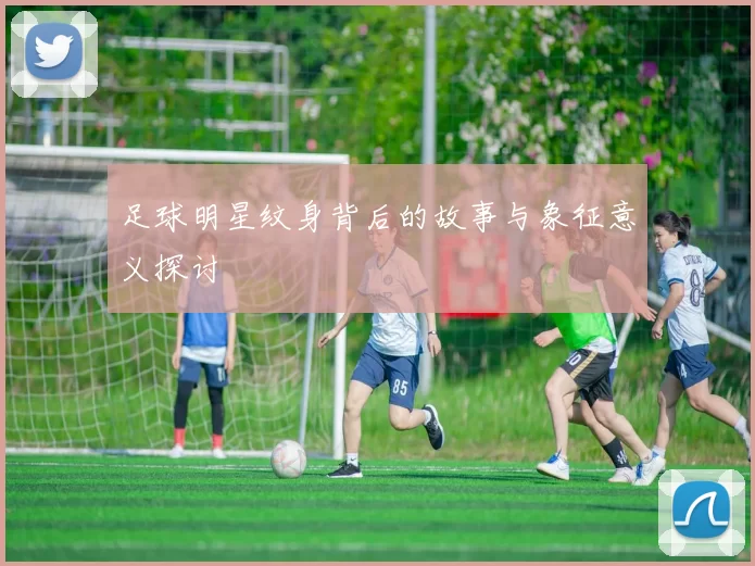 足球明星纹身背后的故事与象征意义探讨