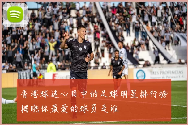 香港球迷心目中的足球明星排行榜揭晓你最爱的球员是谁