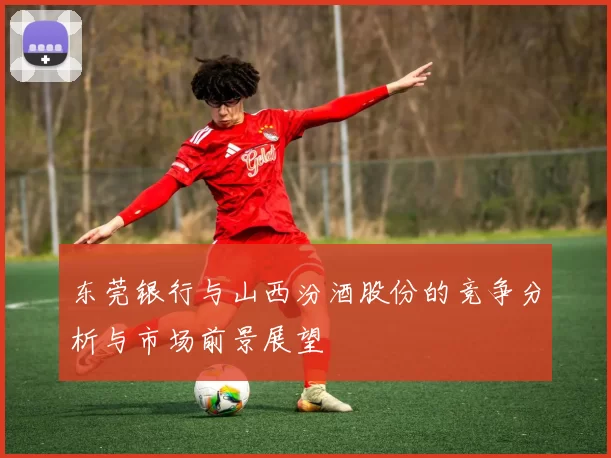 东莞银行与山西汾酒股份的竞争分析与市场前景展望