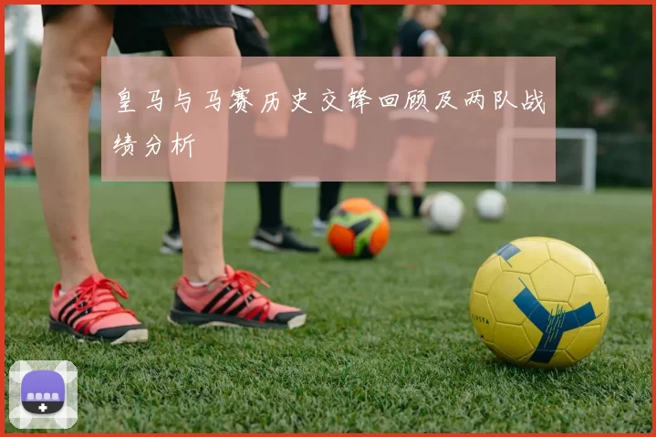 皇马与马赛历史交锋回顾及两队战绩分析