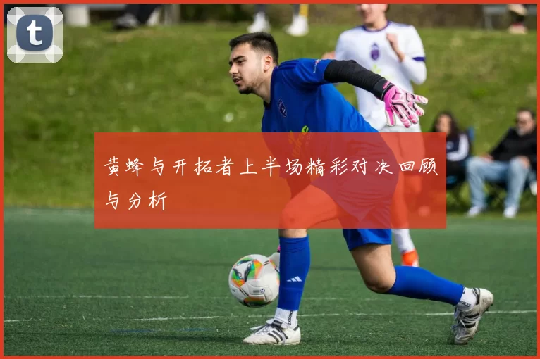 黄蜂与开拓者上半场精彩对决回顾与分析