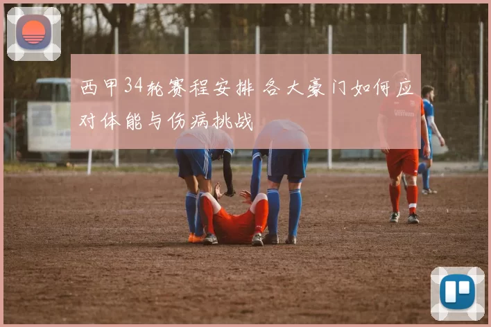 西甲34轮赛程安排 各大豪门如何应对体能与伤病挑战