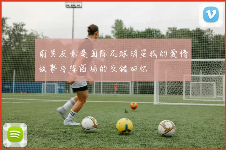 前男友竟是国际足球明星我的爱情故事与绿茵场的交错回忆