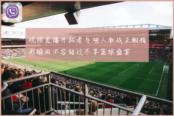视频直播开拓者与湖人激战正酣精彩瞬间不容错过尽享篮球盛宴