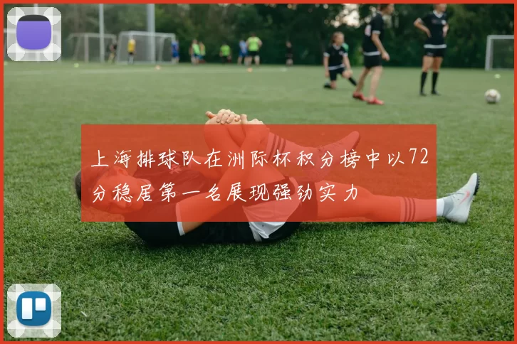 上海排球队在洲际杯积分榜中以72分稳居第一名展现强劲实力