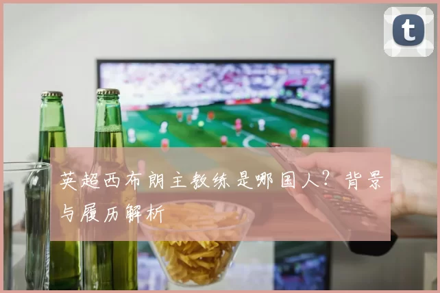 英超西布朗主教练是哪国人？背景与履历解析