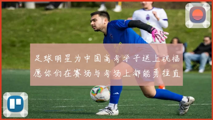 足球明星为中国高考学子送上祝福愿你们在赛场与考场上都能勇往直前