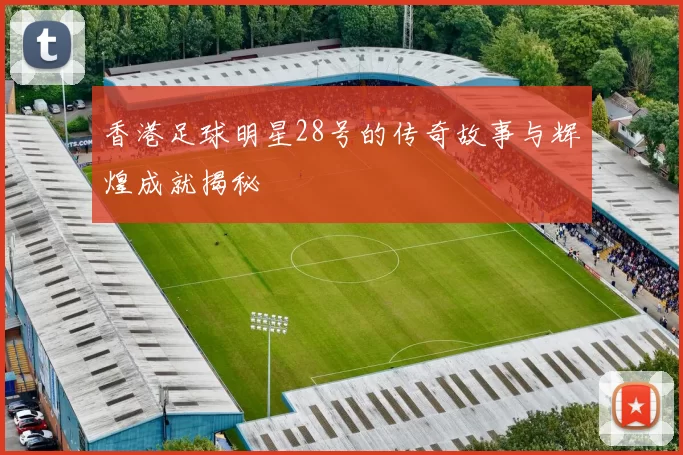 香港足球明星28号的传奇故事与辉煌成就揭秘