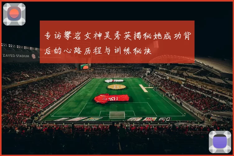 专访攀岩女神吴秀英揭秘她成功背后的心路历程与训练秘诀