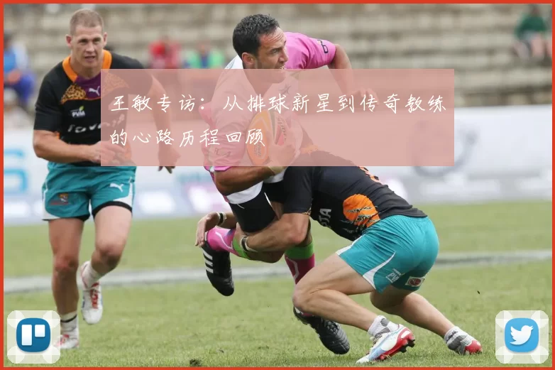 王敏专访：从排球新星到传奇教练的心路历程回顾