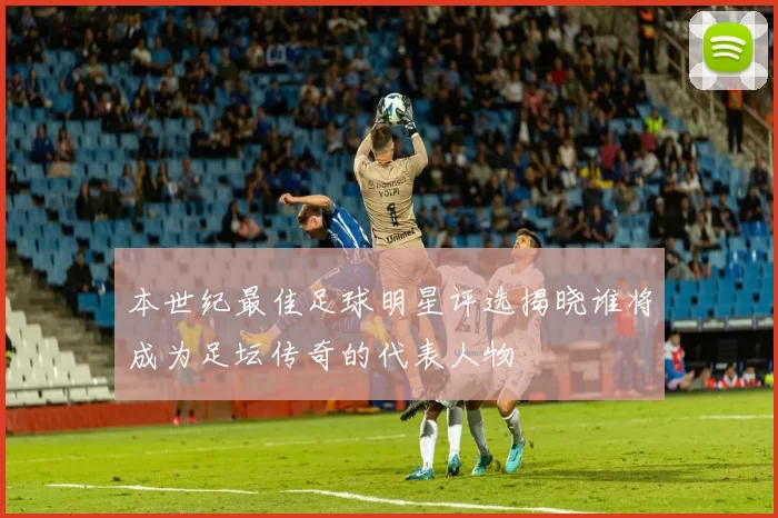 本世纪最佳足球明星评选揭晓谁将成为足坛传奇的代表人物