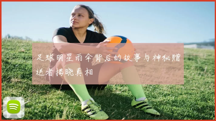 足球明星雨伞背后的故事与神秘赠送者揭晓真相