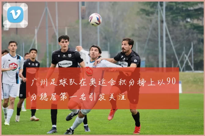 广州足球队在奥运会积分榜上以90分稳居第一名引发关注
