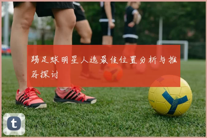 踢足球明星人选最佳位置分析与推荐探讨