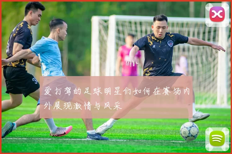 爱打驾的足球明星们如何在赛场内外展现激情与风采