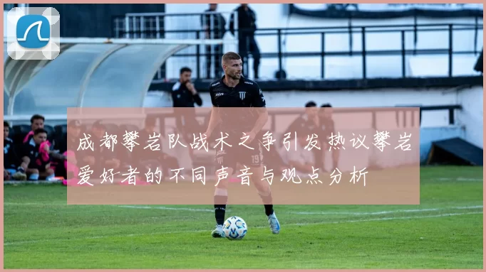 成都攀岩队战术之争引发热议攀岩爱好者的不同声音与观点分析