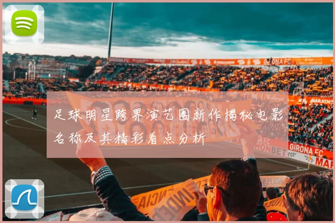 足球明星跨界演艺圈新作揭秘电影名称及其精彩看点分析