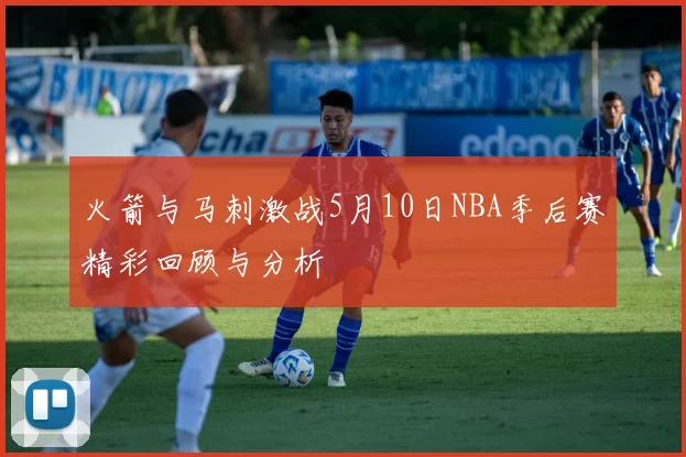火箭与马刺激战5月10日NBA季后赛精彩回顾与分析