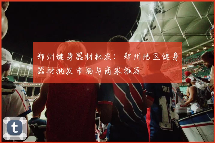 郑州健身器材批发：郑州地区健身器材批发市场与商家推荐