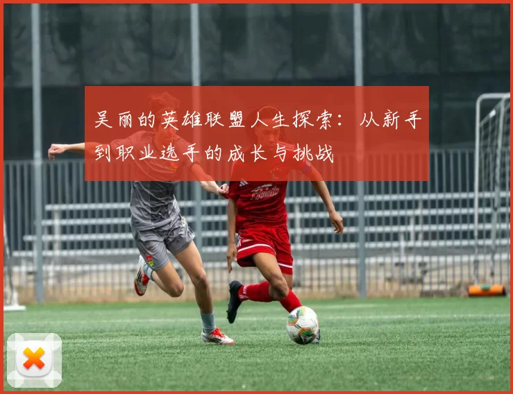 吴丽的英雄联盟人生探索：从新手到职业选手的成长与挑战
