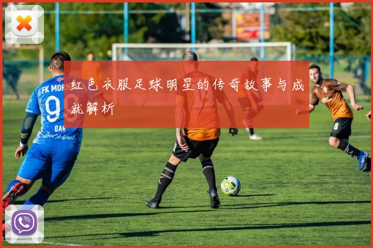 红色衣服足球明星的传奇故事与成就解析