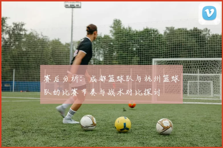 赛后分析：成都篮球队与杭州篮球队的比赛节奏与战术对比探讨