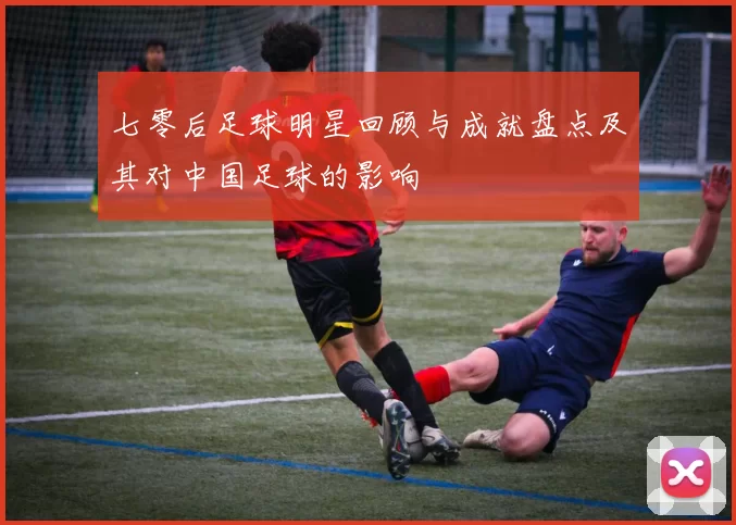 七零后足球明星回顾与成就盘点及其对中国足球的影响