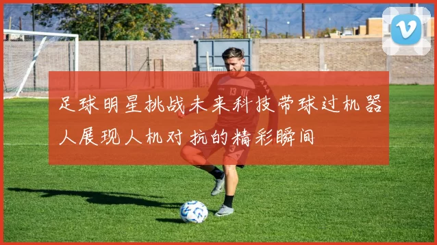 足球明星挑战未来科技带球过机器人展现人机对抗的精彩瞬间