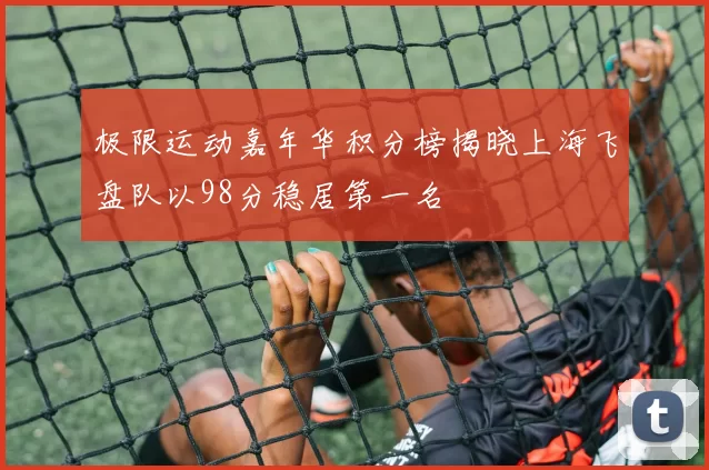 极限运动嘉年华积分榜揭晓上海飞盘队以98分稳居第一名