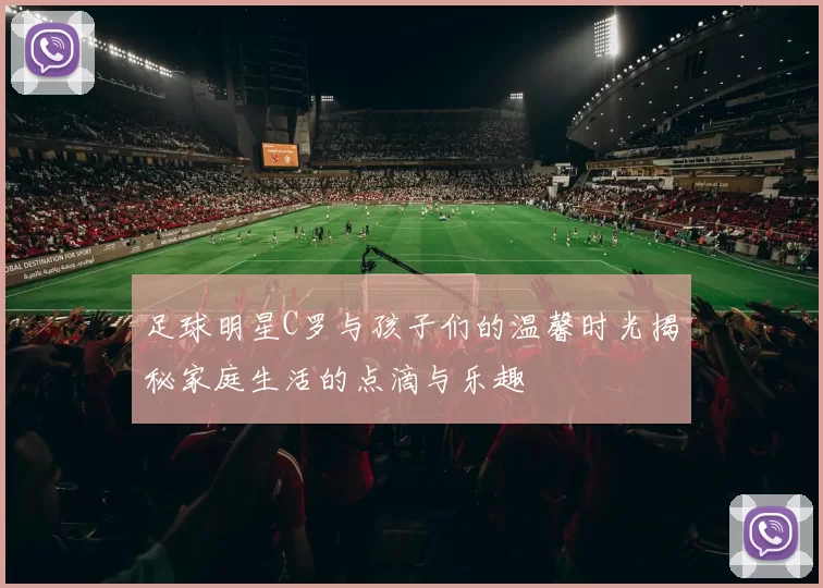 足球明星C罗与孩子们的温馨时光揭秘家庭生活的点滴与乐趣
