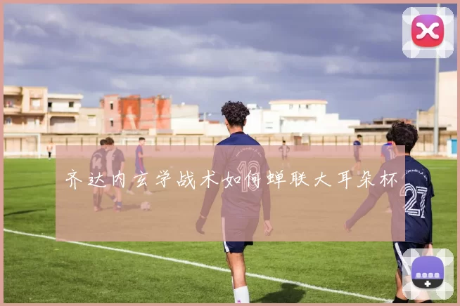 齐达内玄学战术如何蝉联大耳朵杯