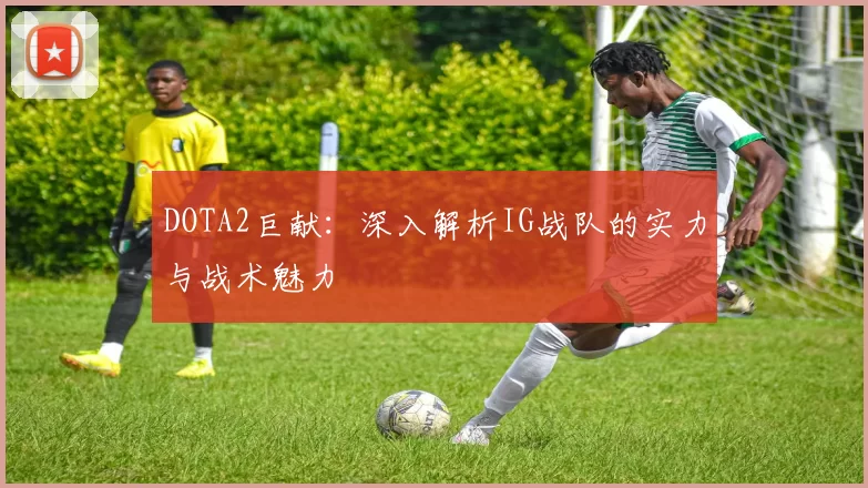 DOTA2巨献：深入解析IG战队的实力与战术魅力