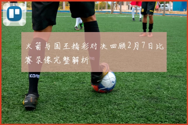 火箭与国王精彩对决回顾2月7日比赛录像完整解析