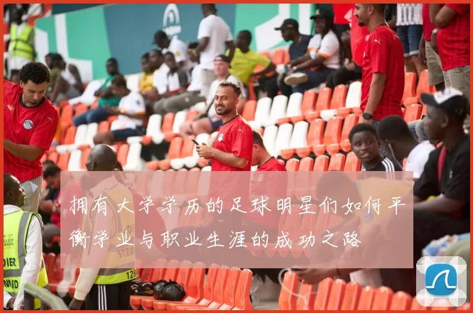 拥有大学学历的足球明星们如何平衡学业与职业生涯的成功之路