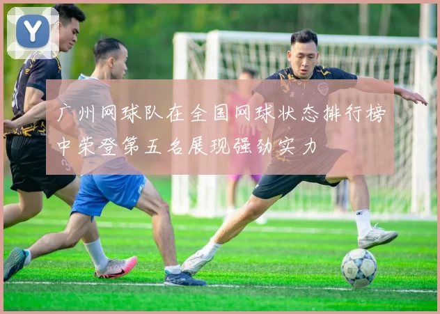 广州网球队在全国网球状态排行榜中荣登第五名展现强劲实力