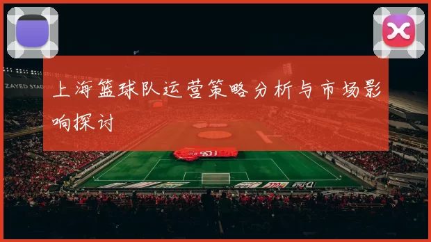 上海篮球队运营策略分析与市场影响探讨
