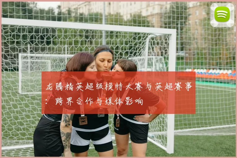 龙腾精英超级模特大赛与英超赛事：跨界合作与媒体影响