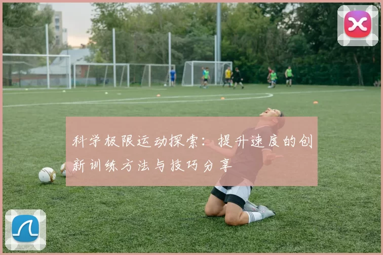 科学极限运动探索：提升速度的创新训练方法与技巧分享