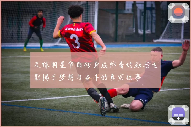 足球明星华丽转身成帅哥的励志电影揭示梦想与奋斗的真实故事