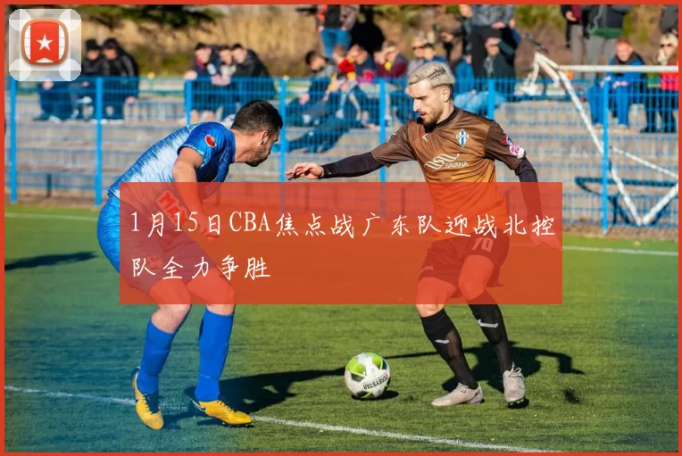 1月15日CBA焦点战广东队迎战北控队全力争胜