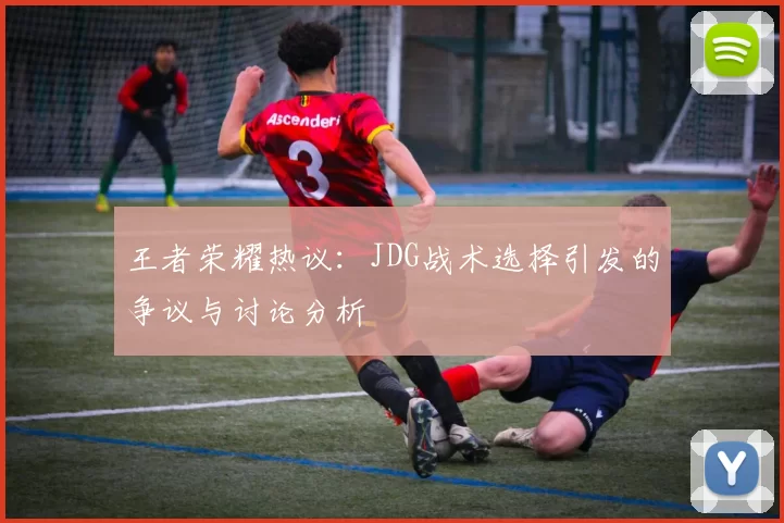 王者荣耀热议：JDG战术选择引发的争议与讨论分析