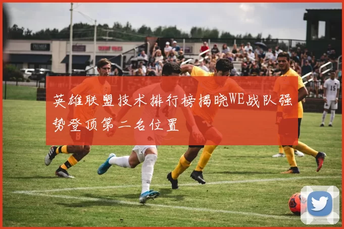 英雄联盟技术排行榜揭晓WE战队强势登顶第二名位置