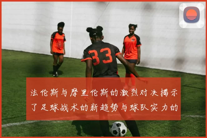 法伦斯与摩里伦斯的激烈对决揭示了足球战术的新趋势与球队实力的较量