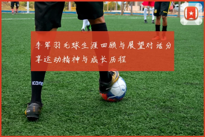 李军羽毛球生涯回顾与展望对话分享运动精神与成长历程