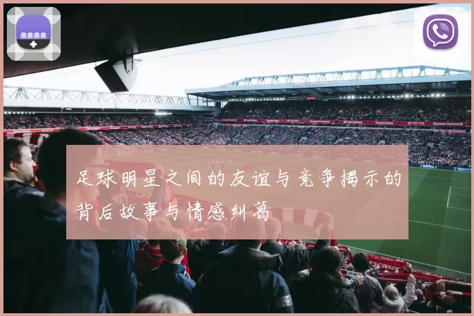 足球明星之间的友谊与竞争揭示的背后故事与情感纠葛