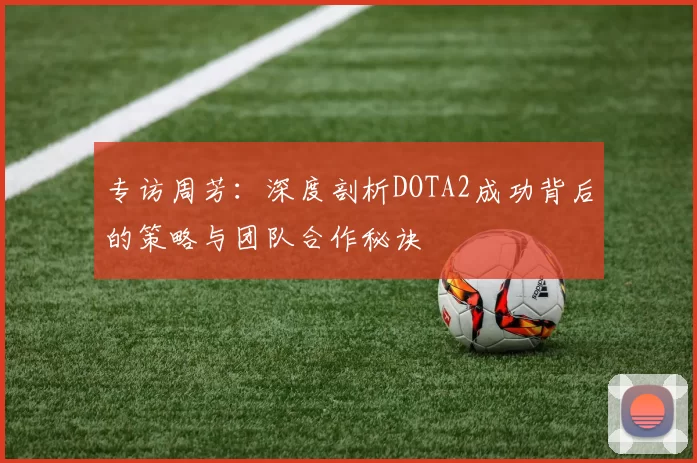 专访周芳：深度剖析DOTA2成功背后的策略与团队合作秘诀