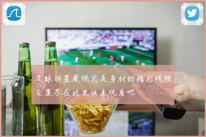 足球明星展现完美身材的精彩视频合集尽在这里快来观看吧