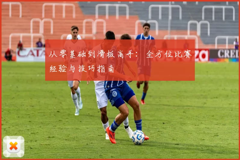 从零基础到滑板高手：全方位比赛经验与技巧指南